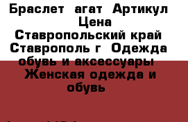  Браслет (агат)	 Артикул: bras_43	 › Цена ­ 450 - Ставропольский край, Ставрополь г. Одежда, обувь и аксессуары » Женская одежда и обувь   